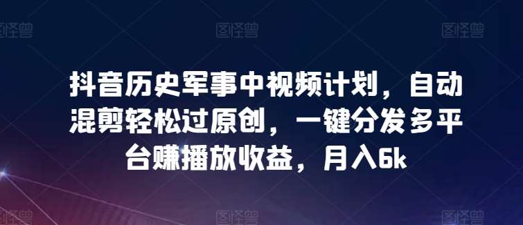 抖音历史军事中视频计划，自动混剪轻松过原创，一键分发多平台赚播放收益，月入6k【揭秘】-云商网创
