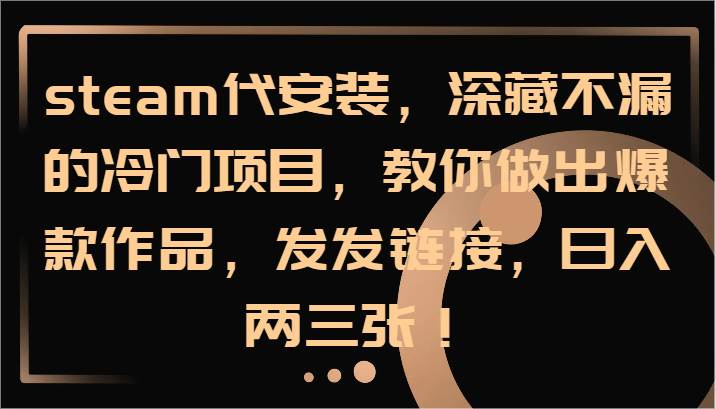 steam代安装，深藏不漏的冷门项目，教你做出爆款作品，发发链接，日入两三张！-云商网创