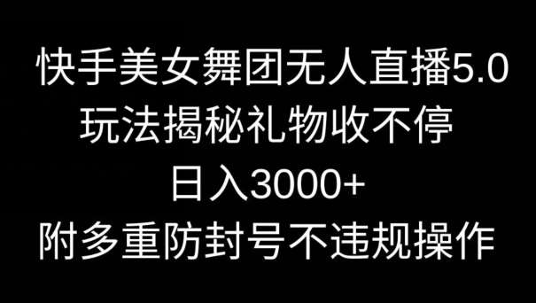 快手美女舞团无人直播5.0玩法，礼物收不停，日入3000+，内附多重防封号不违规操作【揭秘】-云商网创