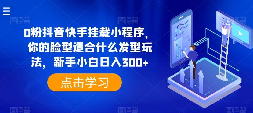 0粉抖音快手挂载小程序，你的脸型适合什么发型玩法，新手小白日入300+【揭秘】-云商网创