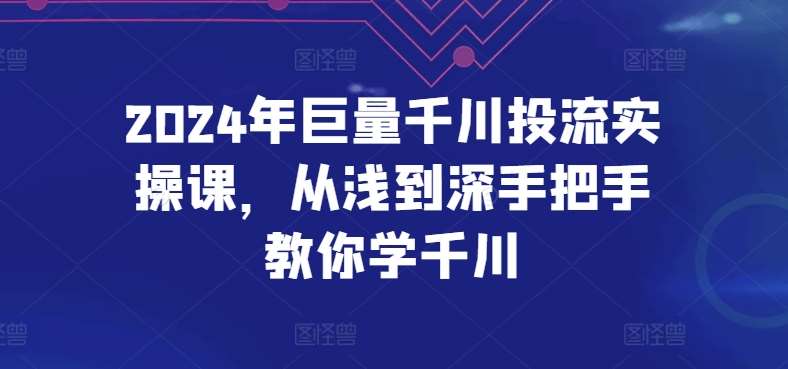 2024年巨量千川投流实操课，从浅到深手把手教你学千川-云商网创