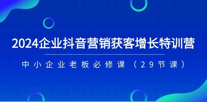 （11349期）2024企业抖音-营销获客增长特训营，中小企业老板必修课（29节课）-云商网创