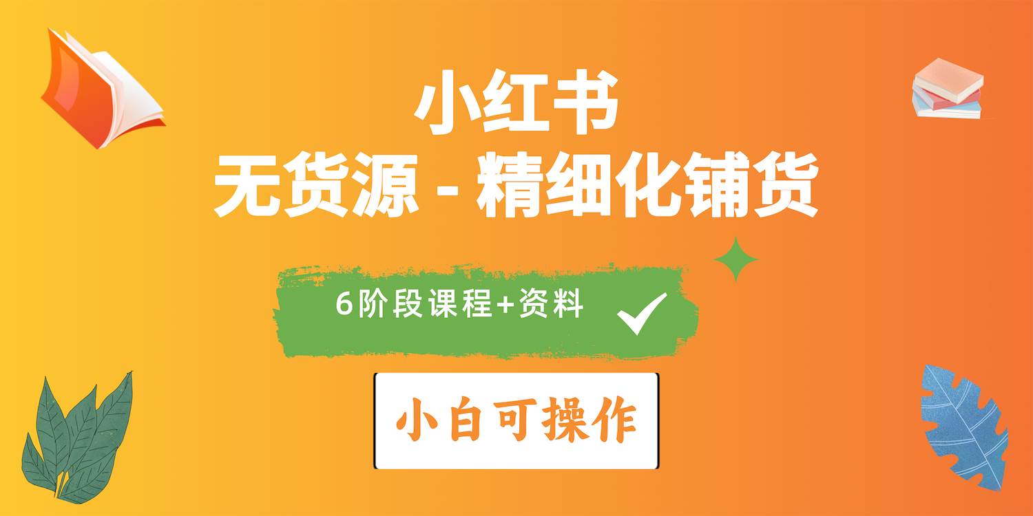 2024小红书电商风口正盛，全优质课程、适合小白（无货源）精细化铺货实战-云商网创