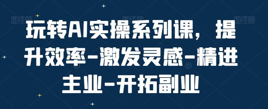 玩转AI实操系列课，提升效率-激发灵感-精进主业-开拓副业-云商网创
