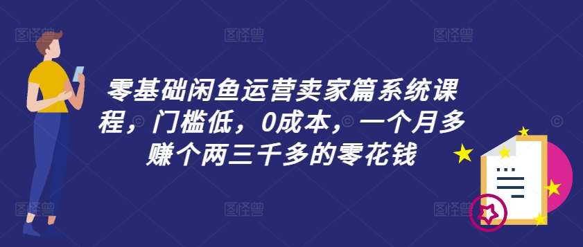 零基础闲鱼运营卖家篇系统课程，门槛低，0成本，一个月多赚个两三千多的零花钱-云商网创