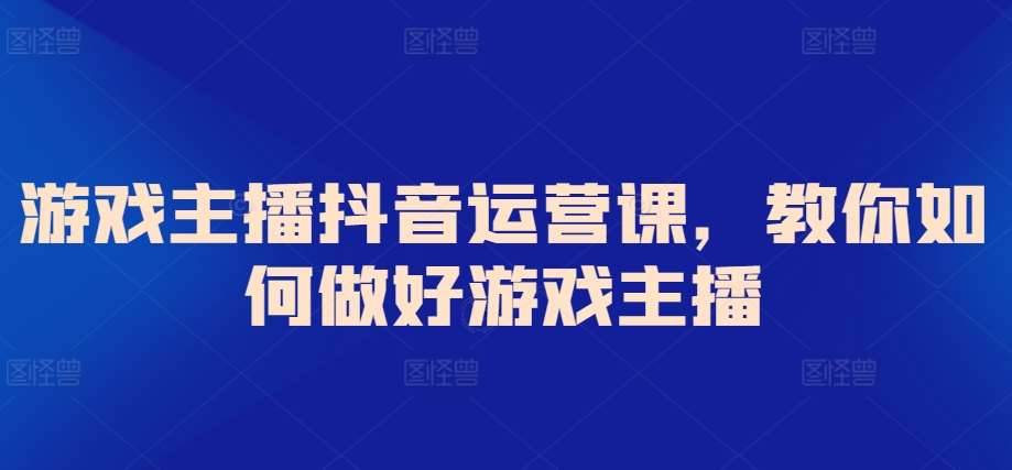 游戏主播抖音运营课，教你如何做好游戏主播-云商网创