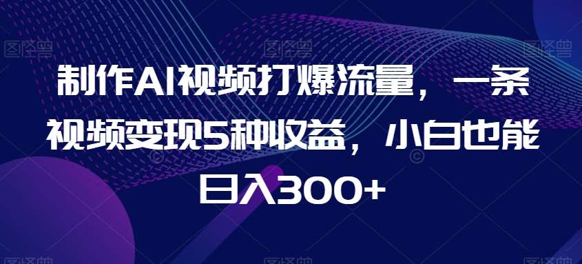 制作AI视频打爆流量，一条视频变现5种收益，小白也能日入300+【揭秘】-云商网创