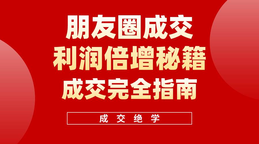 （10363期）利用朋友圈成交年入100万，朋友圈成交利润倍增秘籍-云商网创