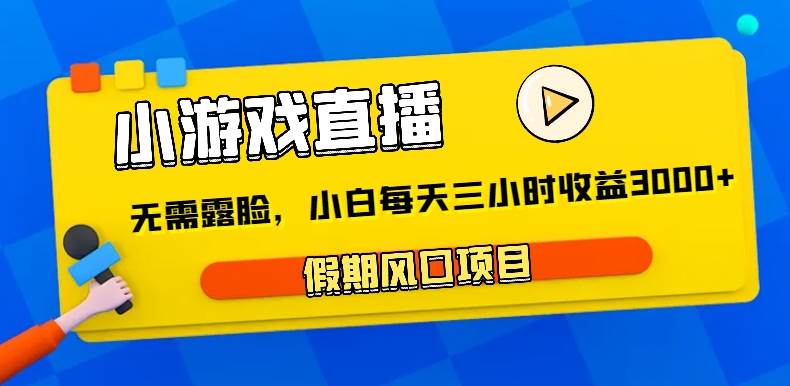 小游戏直播，假期风口项目，无需露脸，小白每天三小时，到账3000+-云商网创