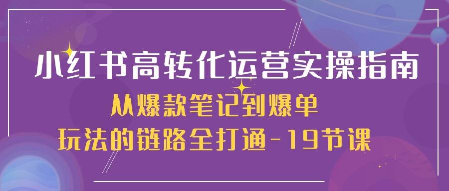 小红书高转化运营实操指南，从爆款笔记到爆单玩法的链路全打通（19节课）-云商网创