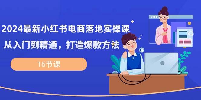 （10373期）2024最新小红书电商落地实操课，从入门到精通，打造爆款方法（16节课）-云商网创