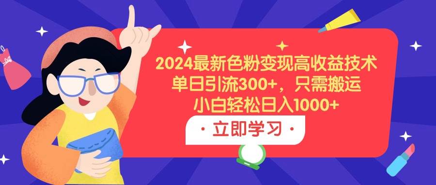 2024最新色粉变现高收益技术，单日引流300+，只需搬运，小白轻松日入1000+-云商网创