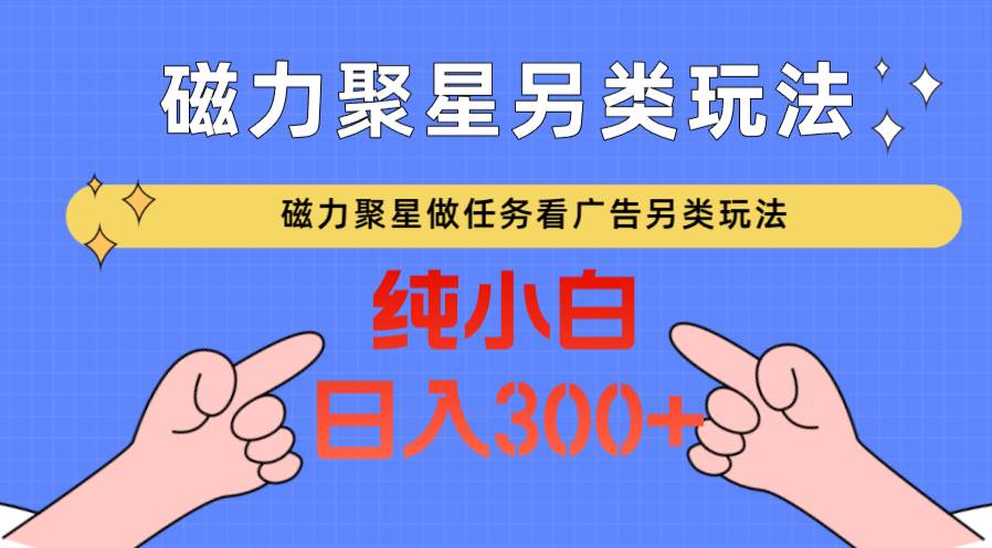 磁力聚星做任务看广告撸马扁，不靠流量另类玩法日入300+-云商网创