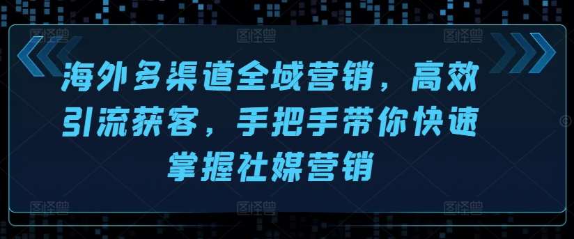 海外多渠道全域营销，高效引流获客，手把手带你快速掌握社媒营销-云商网创