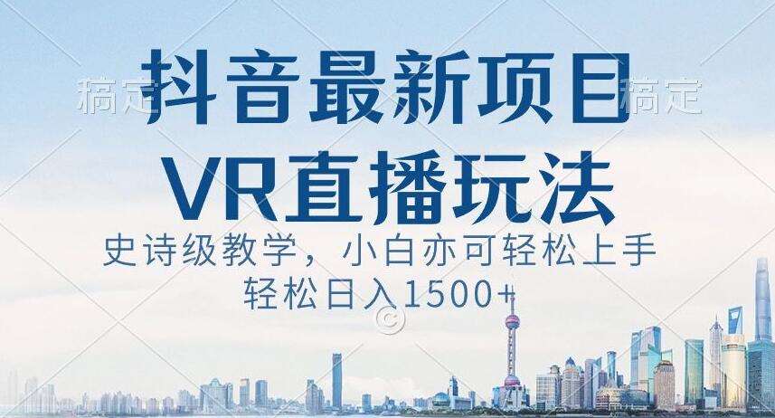 抖音最新VR直播玩法，史诗级教学，小白也可轻松上手轻松日入1500+【揭秘】-云商网创