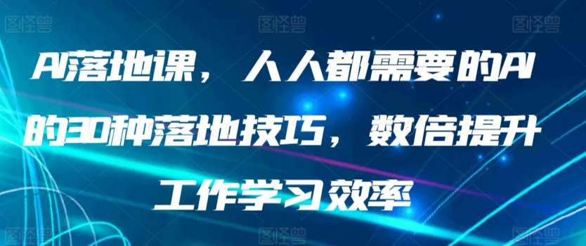 AI落地课，人人都需要的AI的30种落地技巧，数倍提升工作学习效率-云商网创