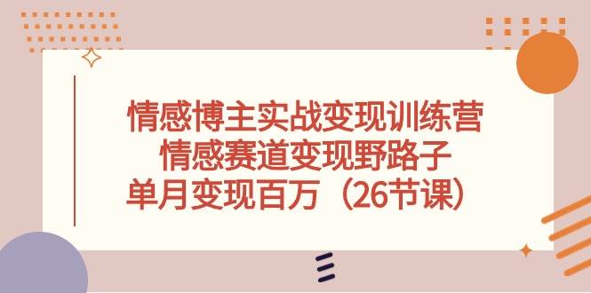 （10448期）情感博主实战变现训练营，情感赛道变现野路子，单月变现百万（26节课）-云商网创