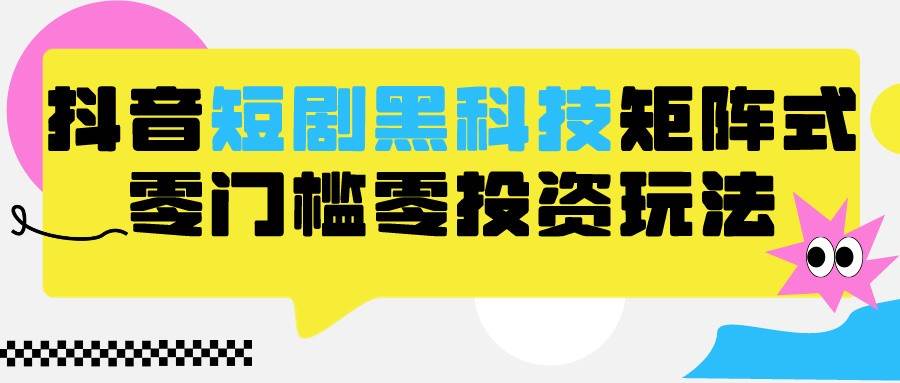 2024抖音短剧全新黑科技矩阵式玩法，保姆级实战教学，项目零门槛可分裂全自动养号-云商网创