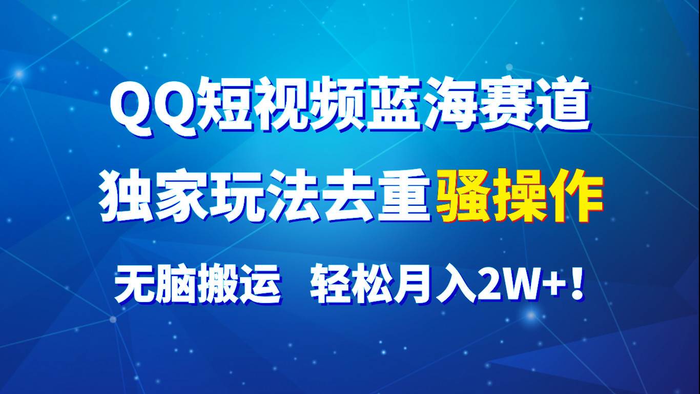 QQ短视频蓝海赛道，独家玩法去重骚操作，无脑搬运，轻松月入2W+！-云商网创