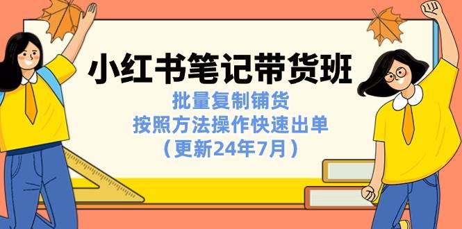 （11529期）小红书笔记-带货班：批量复制铺货，按照方法操作快速出单（更新24年7月）-云商网创