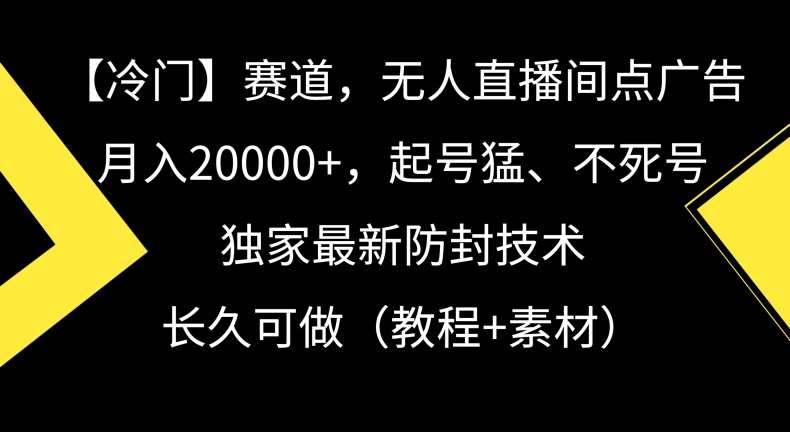 冷门赛道，无人直播间点广告，月入20000+，起号猛、不死号，独家最新防封技术【揭秘】-云商网创