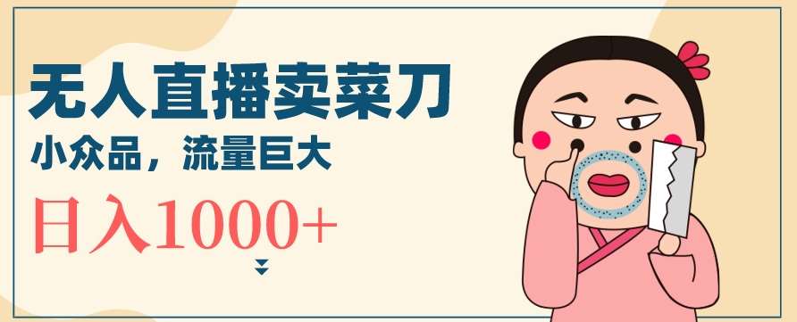 无人冷门品直播新玩法，通过卖菜刀日入1000+【揭秘】-云商网创