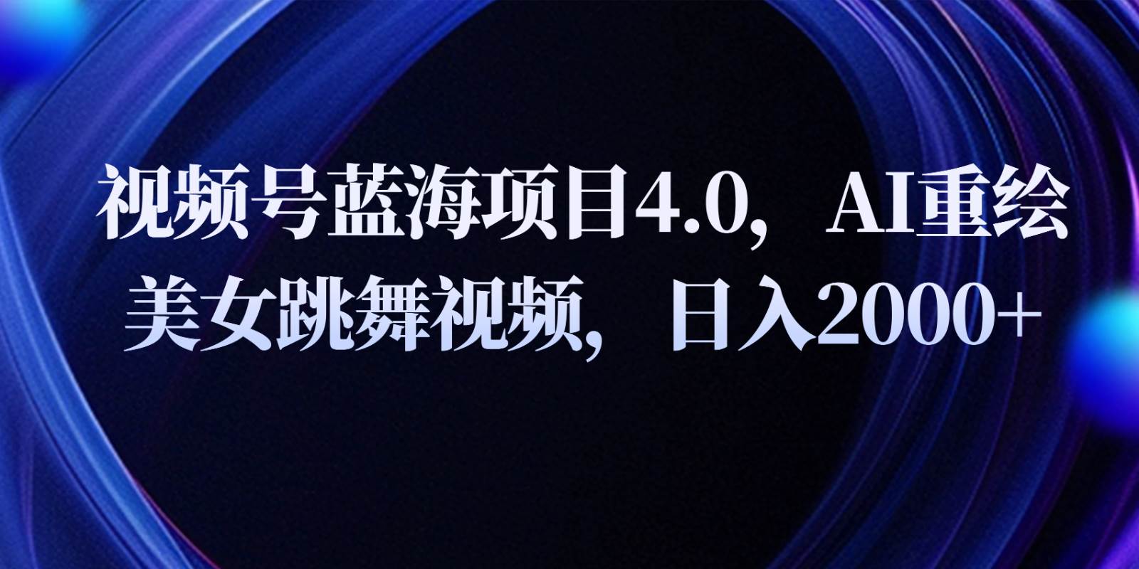 视频号蓝海项目4.0和拓展玩法，AI重绘美女跳舞视频，日入2000+-云商网创