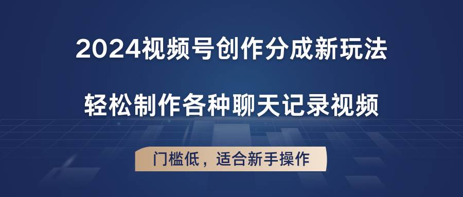 2024视频号创作分成新玩法，轻松制作各种聊天记录视频，门槛低，适合新手操作-云商网创