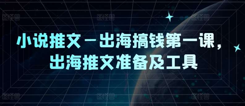 小说推文—出海搞钱第一课，出海推文准备及工具-云商网创