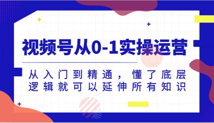 视频号从0-1实操运营，从入门到精通，懂了底层逻辑就可以延伸所有知识（更新2024.7）-云商网创