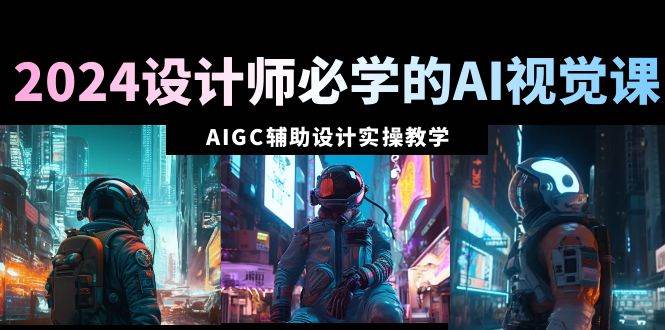（8992期）2024设计师必学的AI视觉课：AIGC辅助设计实操教学（66节课）-云商网创