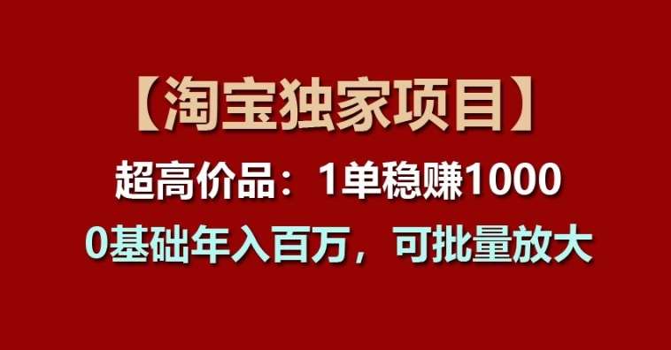 【淘宝独家项目】超高价品：1单稳赚1k多，0基础年入百W，可批量放大【揭秘】-云商网创