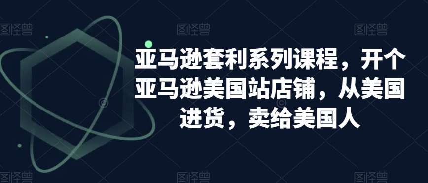 亚马逊套利系列课程，开个亚马逊美国站店铺，从美国进货，卖给美国人-云商网创