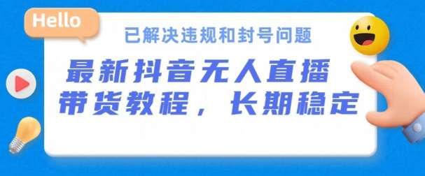 抖音无人直播带货，长期稳定，已解决违规和封号问题，开播24小时必出单【揭秘】-云商网创