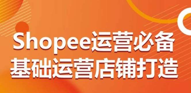 Shopee运营必备基础运营店铺打造，多层次的教你从0-1运营店铺-云商网创