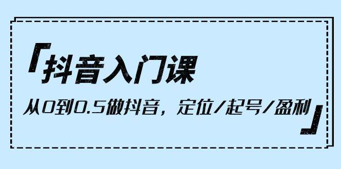 （10076期）抖音入门课，从0到0.5做抖音，定位/起号/盈利（9节课）-云商网创