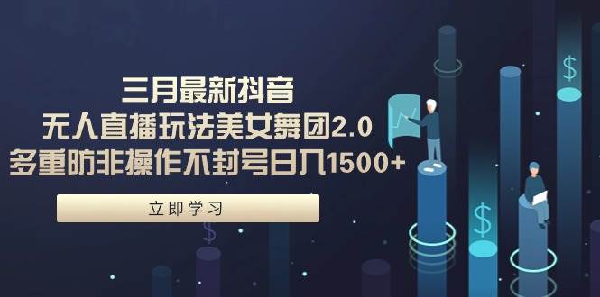 （9458期）三月最新抖音无人直播玩法美女舞团2.0，多重防非操作不封号日入1500+ 小…-云商网创
