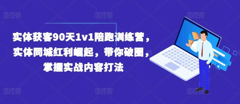 实体获客90天1v1陪跑训练营，实体同城红利崛起，带你破圈，掌握实战内容打法-云商网创