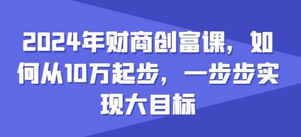 2024年财商创富课，如何从10w起步，一步步实现大目标-云商网创