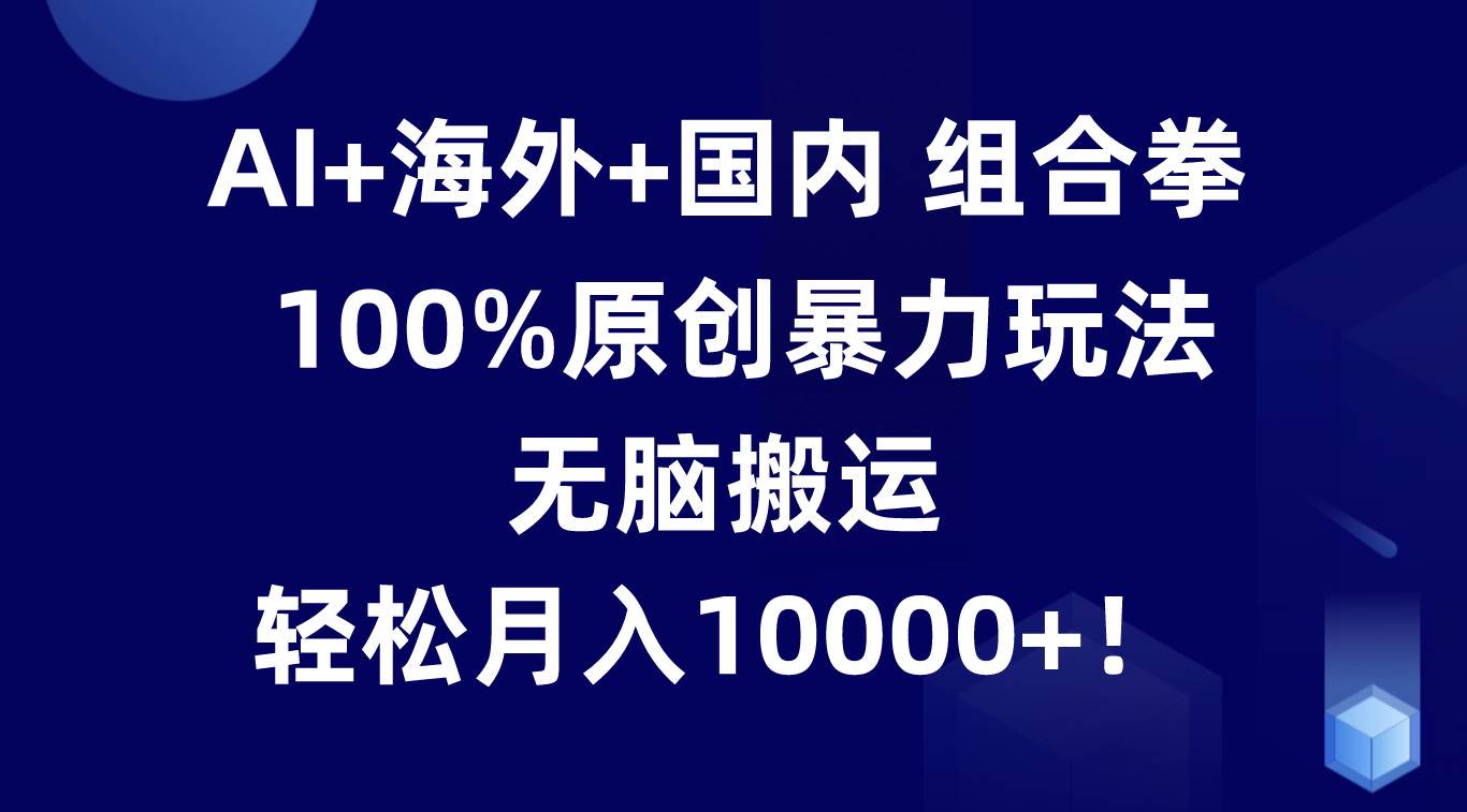 AI+海外+国内组合拳，100%原创暴力玩法，无脑搬运，轻松月入10000+！-云商网创