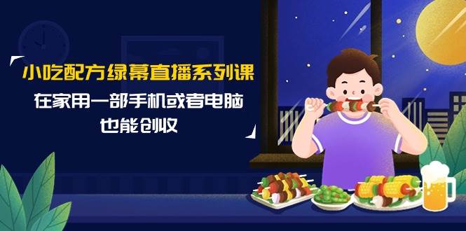 （9450期）小吃配方绿幕直播系列课，在家用一部手机或者电脑也能创收（14节课）-云商网创