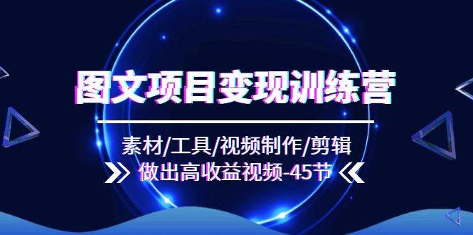 图文项目变现训练营：素材/工具/视频制作/剪辑/做出高收益视频（45节）-云商网创
