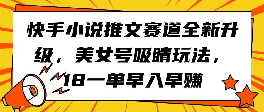 （9776期）快手小说推文赛道全新升级，美女号吸睛玩法，18一单早入早赚-云商网创