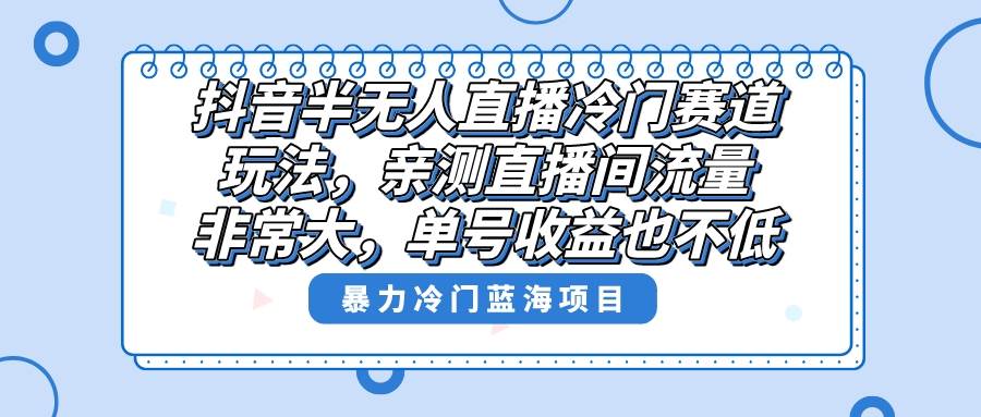 （8667期）抖音半无人直播冷门赛道玩法，直播间流量非常大，单号收益也不低！-云商网创