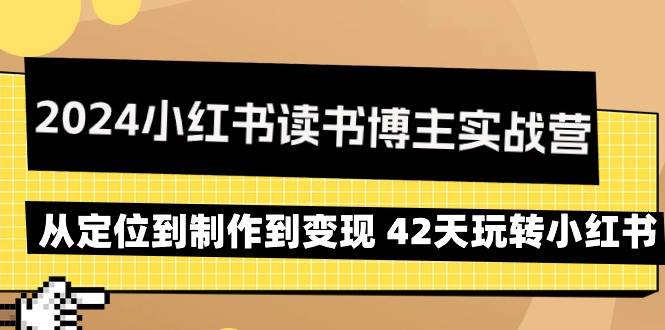 （9226期）2024小红书读书博主实战营：从定位到制作到变现 42天玩转小红书-云商网创