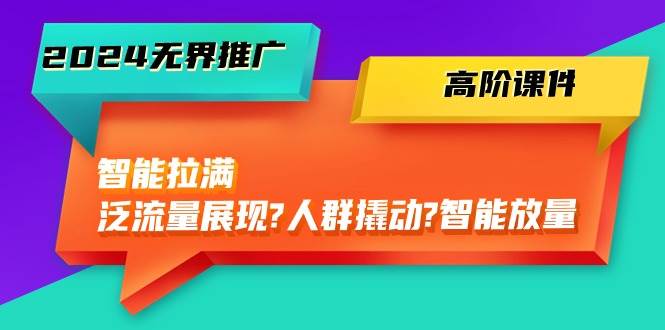 （10426期）2024无界推广 高阶课件，智能拉满，泛流量展现→人群撬动→智能放量-45节-云商网创