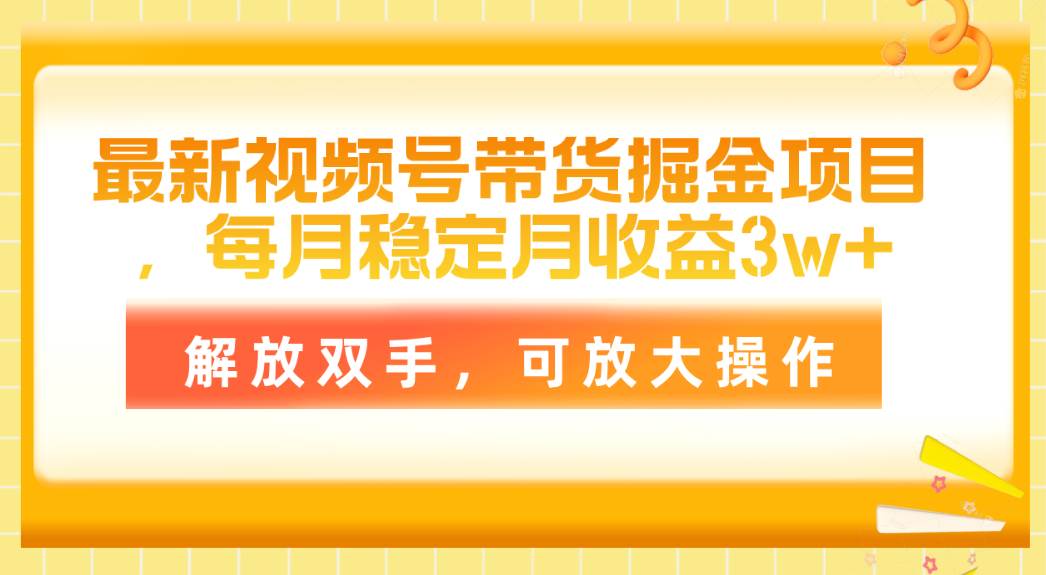 最新视频号带货掘金项目，每月稳定月收益3w+，解放双手，可放大操作-云商网创