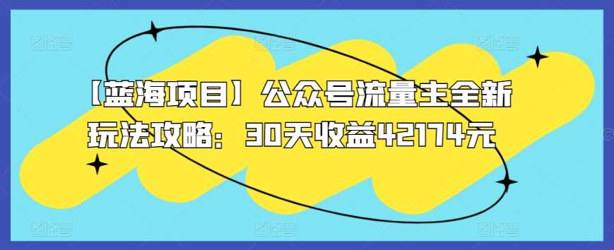 【蓝海项目】公众号流量主全新玩法攻略：30天收益42174元【揭秘】-云商网创