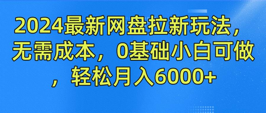 2024最新网盘拉新玩法，无需成本，0基础小白可做，轻松月入6000+-云商网创