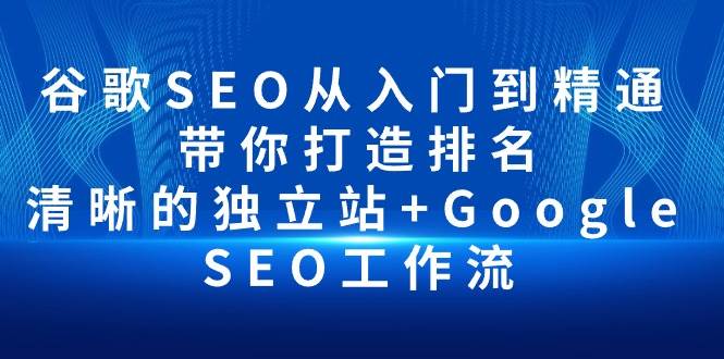 （10169期）谷歌SEO从入门到精通 带你打造排名 清晰的独立站+Google SEO工作流-云商网创